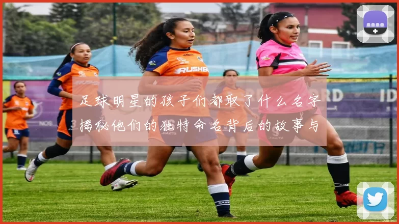 足球明星的孩子们都取了什么名字揭秘他们的独特命名背后的故事与含义
