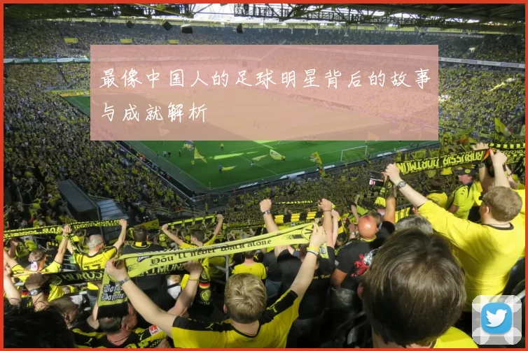 最像中国人的足球明星背后的故事与成就解析