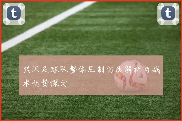 武汉足球队整体压制打法解析与战术优势探讨
