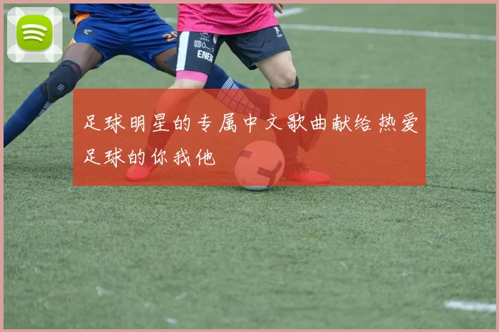 足球明星的专属中文歌曲献给热爱足球的你我他