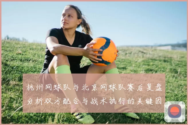 杭州网球队与北京网球队赛后复盘分析双方配合与战术执行的关键因素
