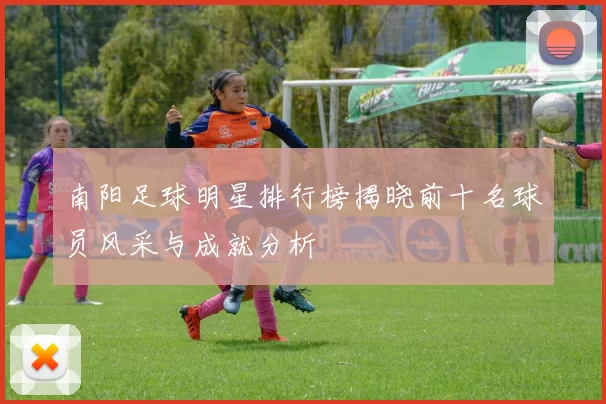 南阳足球明星排行榜揭晓前十名球员风采与成就分析