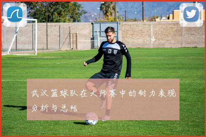 武汉篮球队在大师赛中的耐力表现分析与总结