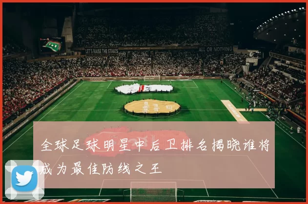 全球足球明星中后卫排名揭晓谁将成为最佳防线之王