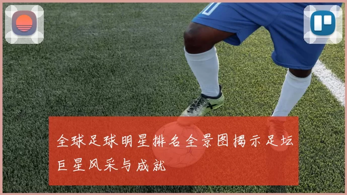 全球足球明星排名全景图揭示足坛巨星风采与成就