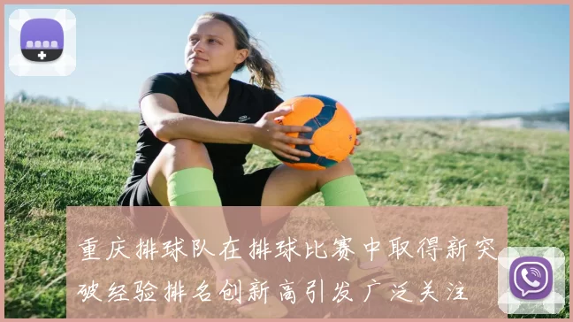 重庆排球队在排球比赛中取得新突破经验排名创新高引发广泛关注