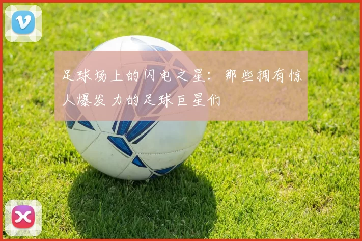 足球场上的闪电之星：那些拥有惊人爆发力的足球巨星们