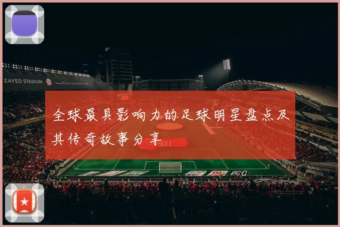 全球最具影响力的足球明星盘点及其传奇故事分享