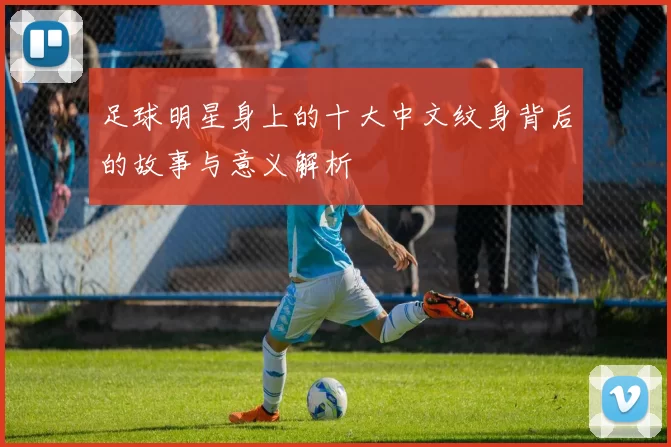 足球明星身上的十大中文纹身背后的故事与意义解析