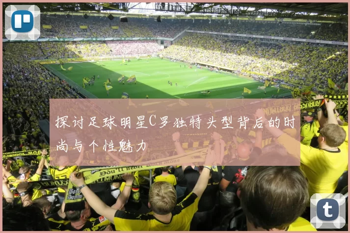 探讨足球明星C罗独特头型背后的时尚与个性魅力
