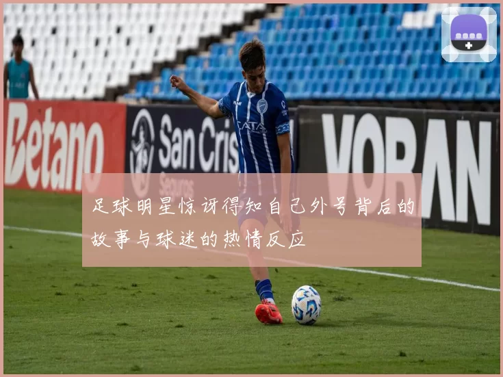 足球明星惊讶得知自己外号背后的故事与球迷的热情反应