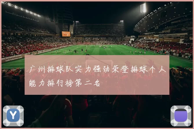 广州排球队实力强劲荣登排球个人能力排行榜第二名