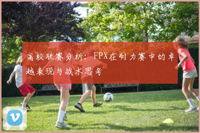 高校联赛分析：FPX在耐力赛中的卓越表现与战术思考