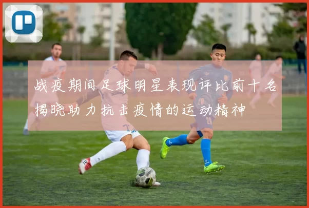 战疫期间足球明星表现评比前十名揭晓助力抗击疫情的运动精神