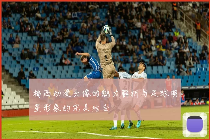 梅西动漫头像的魅力解析与足球明星形象的完美结合