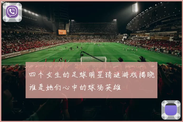 四个女生的足球明星猜谜游戏揭晓谁是她们心中的球场英雄