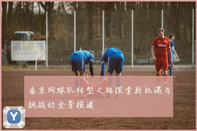 南京网球队转型之路探索新机遇与挑战的全景报道