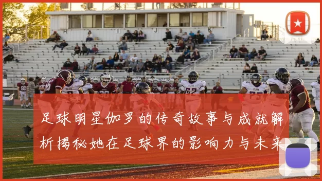 足球明星伽罗的传奇故事与成就解析揭秘她在足球界的影响力与未来发展方向