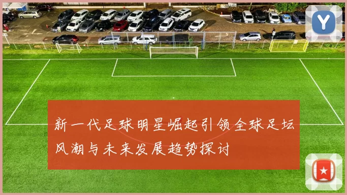 新一代足球明星崛起引领全球足坛风潮与未来发展趋势探讨