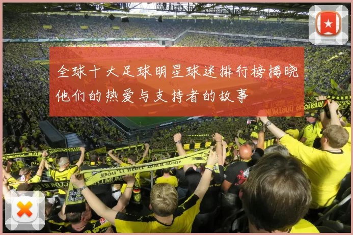 全球十大足球明星球迷排行榜揭晓他们的热爱与支持者的故事