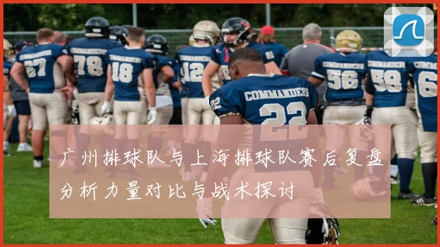 广州排球队与上海排球队赛后复盘分析力量对比与战术探讨
