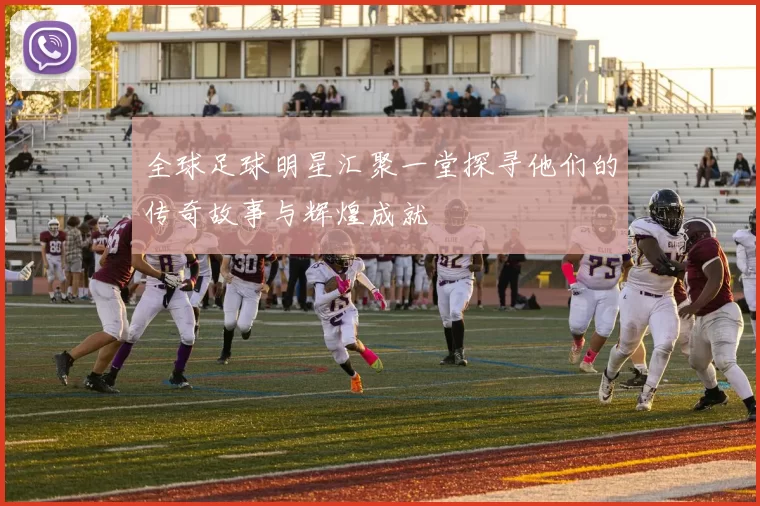 全球足球明星汇聚一堂探寻他们的传奇故事与辉煌成就