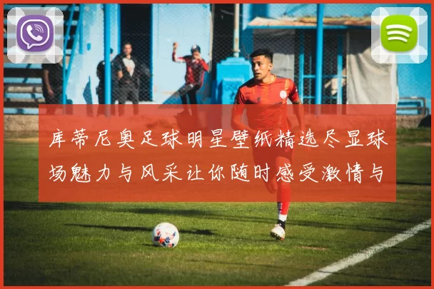 库蒂尼奥足球明星壁纸精选尽显球场魅力与风采让你随时感受激情与荣耀