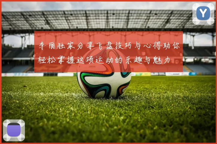 李丽独家分享飞盘技巧与心得助你轻松掌握这项运动的乐趣与魅力