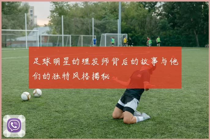 足球明星的理发师背后的故事与他们的独特风格揭秘