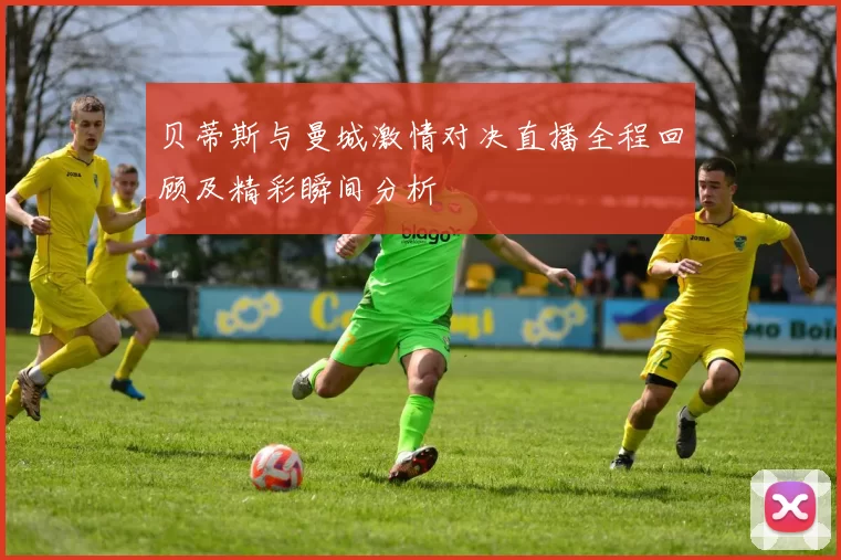 贝蒂斯与曼城激情对决直播全程回顾及精彩瞬间分析