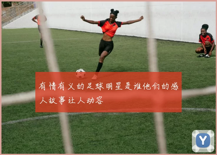 有情有义的足球明星是谁他们的感人故事让人动容