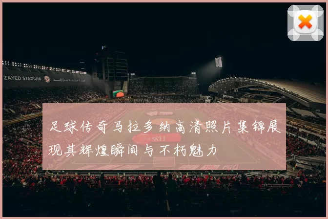 足球传奇马拉多纳高清照片集锦展现其辉煌瞬间与不朽魅力
