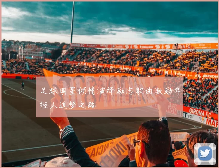 足球明星倾情演绎励志歌曲激励年轻人追梦之路