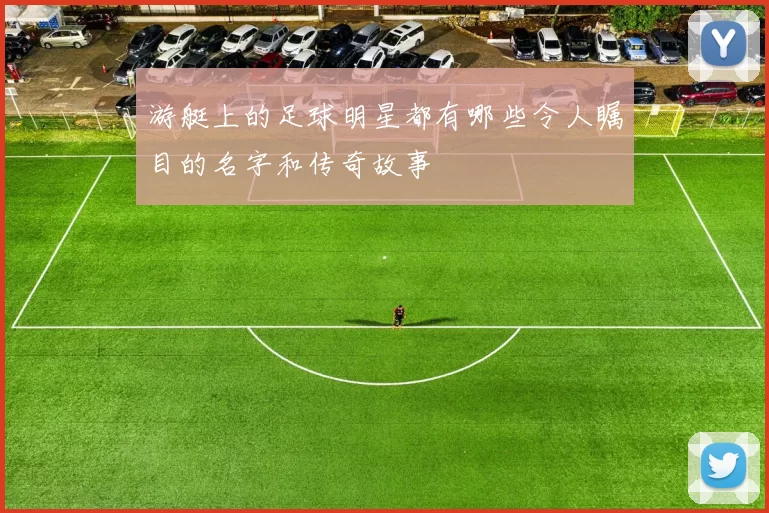 游艇上的足球明星都有哪些令人瞩目的名字和传奇故事