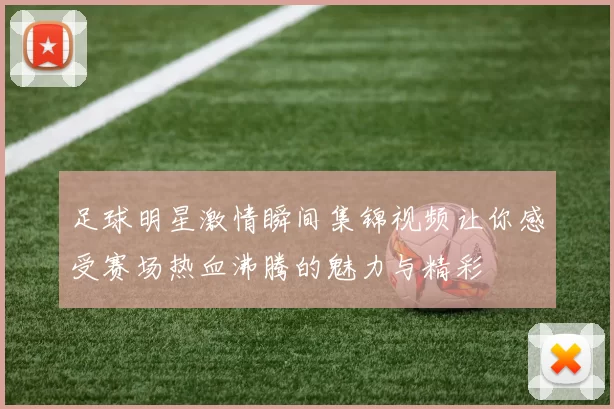 足球明星激情瞬间集锦视频让你感受赛场热血沸腾的魅力与精彩