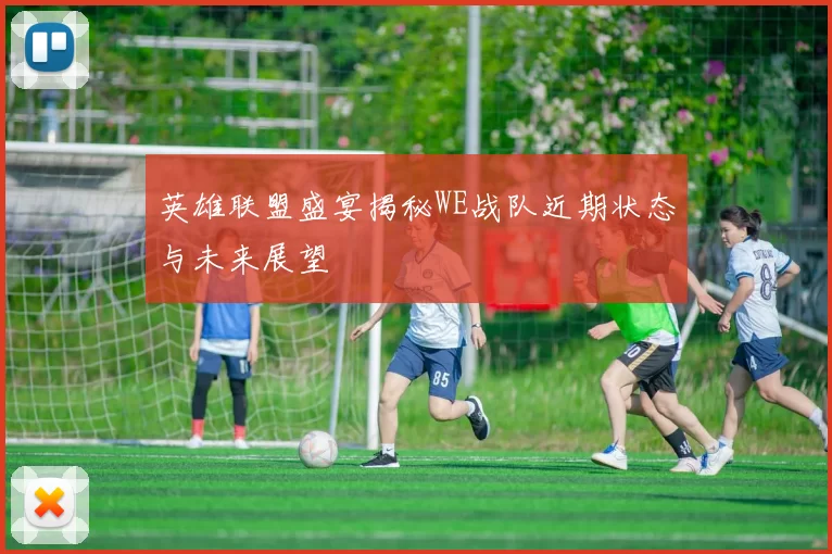 英雄联盟盛宴揭秘WE战队近期状态与未来展望