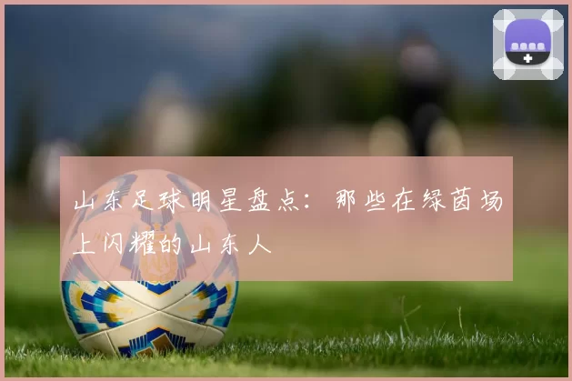 山东足球明星盘点：那些在绿茵场上闪耀的山东人