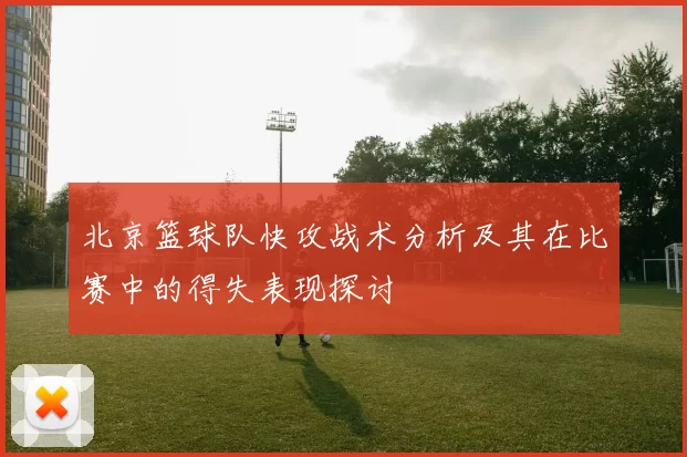 北京篮球队快攻战术分析及其在比赛中的得失表现探讨