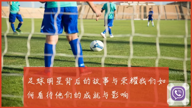 足球明星背后的故事与荣耀我们如何看待他们的成就与影响
