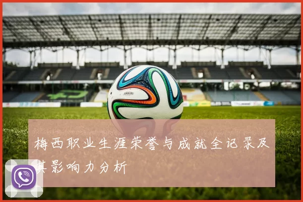 梅西职业生涯荣誉与成就全记录及其影响力分析