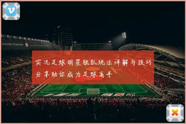 实况足球明星联队玩法详解与技巧分享助你成为足球高手