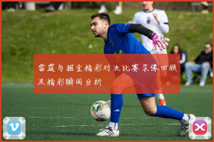 雷霆与掘金精彩对决比赛录像回顾及精彩瞬间分析