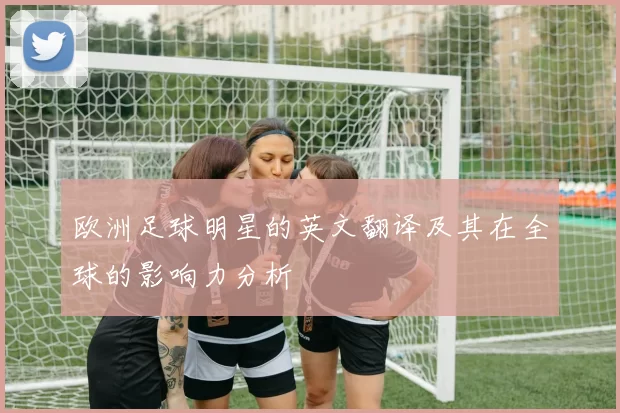 欧洲足球明星的英文翻译及其在全球的影响力分析