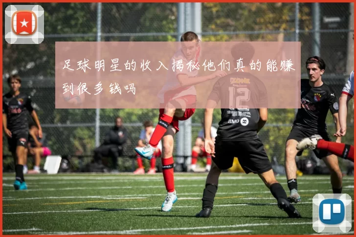 足球明星的收入揭秘他们真的能赚到很多钱吗