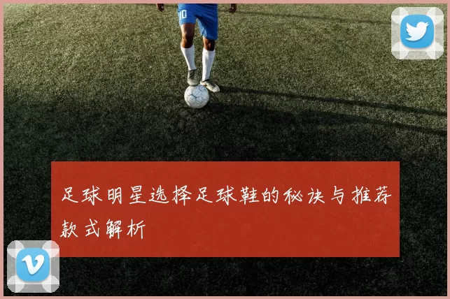 足球明星选择足球鞋的秘诀与推荐款式解析