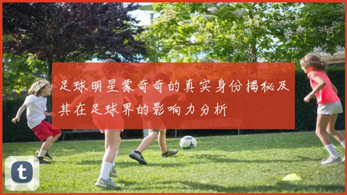 足球明星蒙奇奇的真实身份揭秘及其在足球界的影响力分析