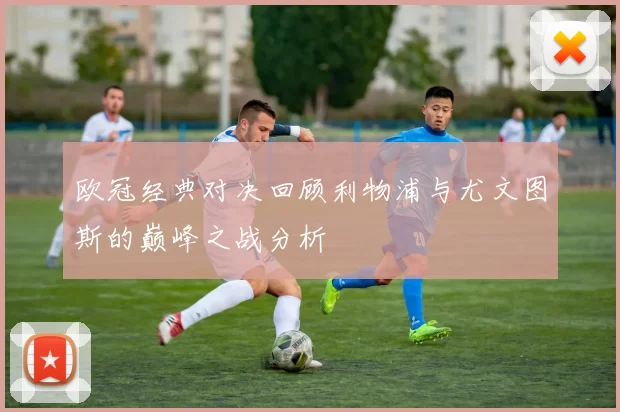 欧冠经典对决回顾利物浦与尤文图斯的巅峰之战分析