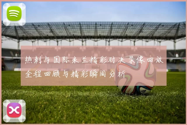 热刺与国际米兰精彩对决录像回放全程回顾与精彩瞬间分析