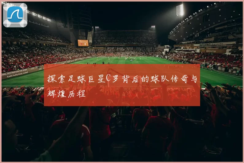探索足球巨星C罗背后的球队传奇与辉煌历程