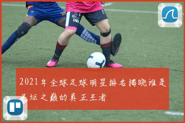 2021年全球足球明星排名揭晓谁是足坛之巅的真正王者